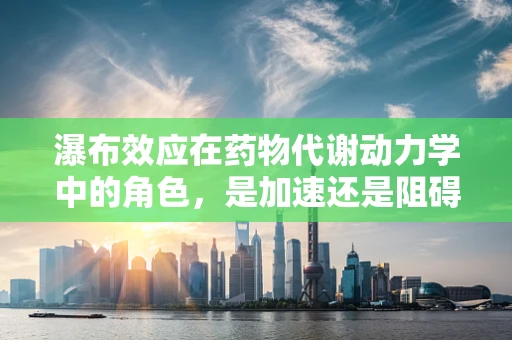 瀑布效应在药物代谢动力学中的角色，是加速还是阻碍？