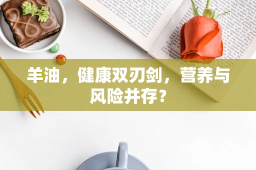 羊油，健康双刃剑，营养与风险并存？