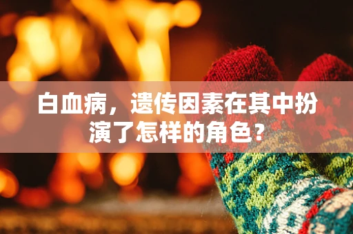 白血病，遗传因素在其中扮演了怎样的角色？