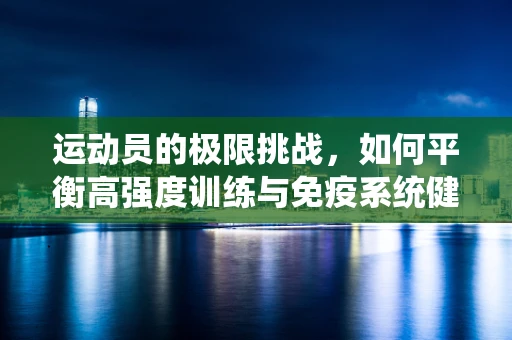 运动员的极限挑战，如何平衡高强度训练与免疫系统健康？
