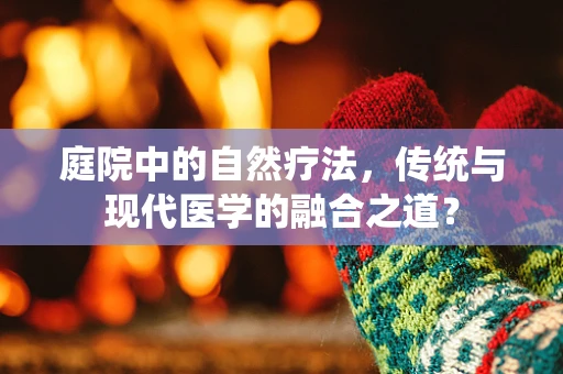 庭院中的自然疗法，传统与现代医学的融合之道？