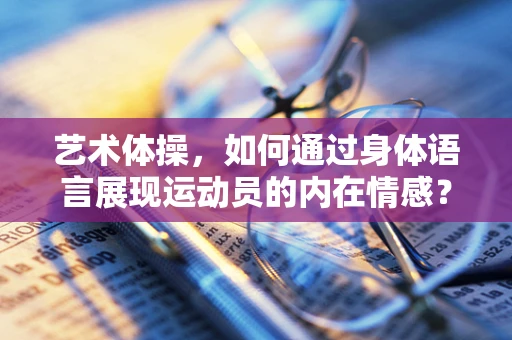 艺术体操，如何通过身体语言展现运动员的内在情感？