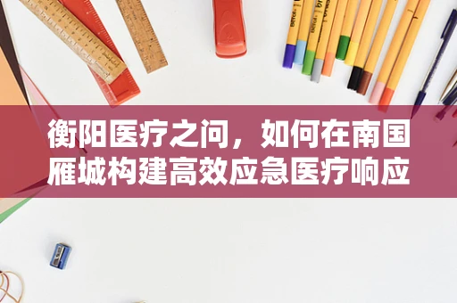 衡阳医疗之问，如何在南国雁城构建高效应急医疗响应体系？