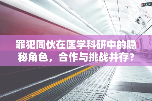 罪犯同伙在医学科研中的隐秘角色，合作与挑战并存？