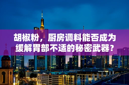 胡椒粉，厨房调料能否成为缓解胃部不适的秘密武器？