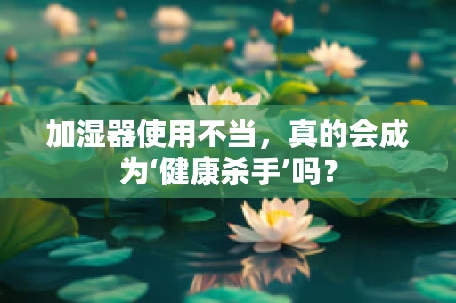 加湿器使用不当，真的会成为‘健康杀手’吗？