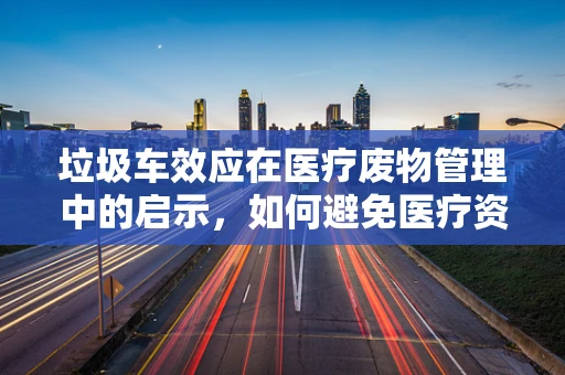 垃圾车效应在医疗废物管理中的启示，如何避免医疗资源满载溢出？