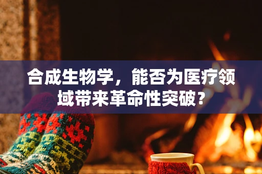 合成生物学，能否为医疗领域带来革命性突破？