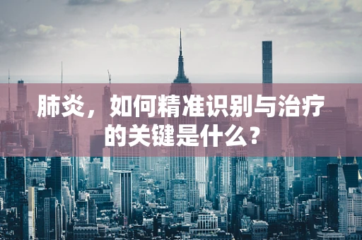 肺炎，如何精准识别与治疗的关键是什么？