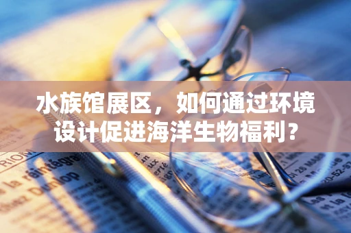 水族馆展区，如何通过环境设计促进海洋生物福利？