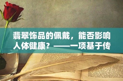 翡翠饰品的佩戴，能否影响人体健康？——一项基于传统医学与现代科学的探索