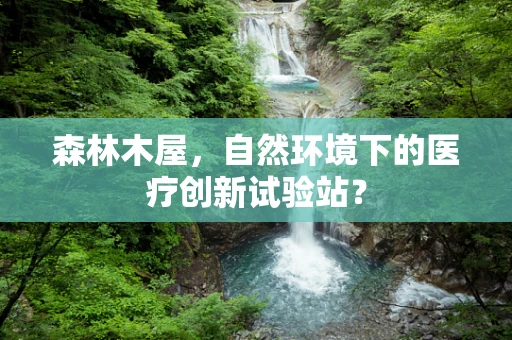 森林木屋，自然环境下的医疗创新试验站？
