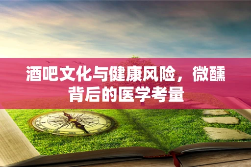 酒吧文化与健康风险，微醺背后的医学考量