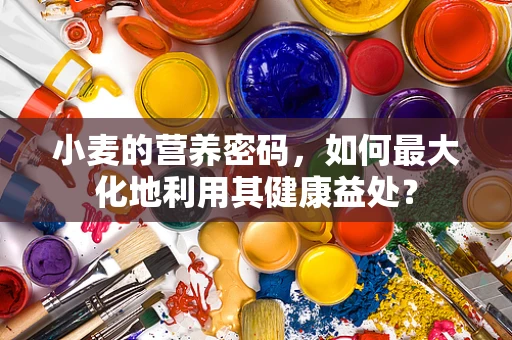 小麦的营养密码，如何最大化地利用其健康益处？