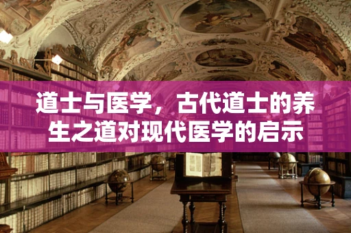 道士与医学，古代道士的养生之道对现代医学的启示
