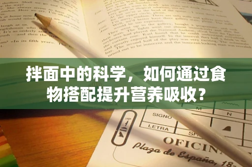 拌面中的科学，如何通过食物搭配提升营养吸收？