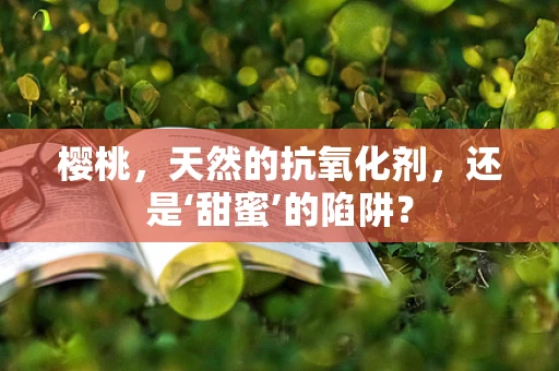 樱桃，天然的抗氧化剂，还是‘甜蜜’的陷阱？