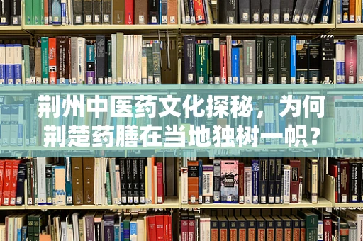 荆州中医药文化探秘，为何荆楚药膳在当地独树一帜？