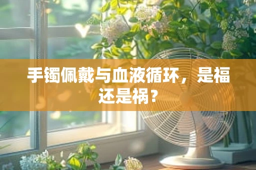 手镯佩戴与血液循环，是福还是祸？