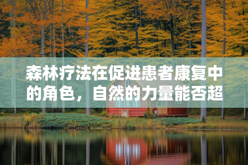 森林疗法在促进患者康复中的角色，自然的力量能否超越药物？