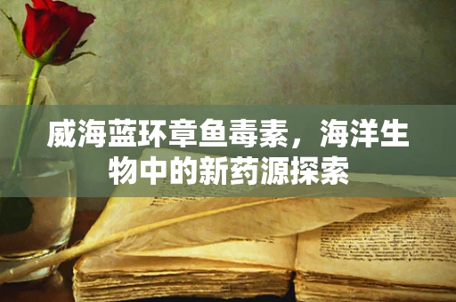 威海蓝环章鱼毒素，海洋生物中的新药源探索