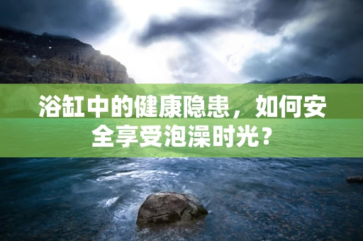 浴缸中的健康隐患，如何安全享受泡澡时光？