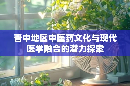 晋中地区中医药文化与现代医学融合的潜力探索