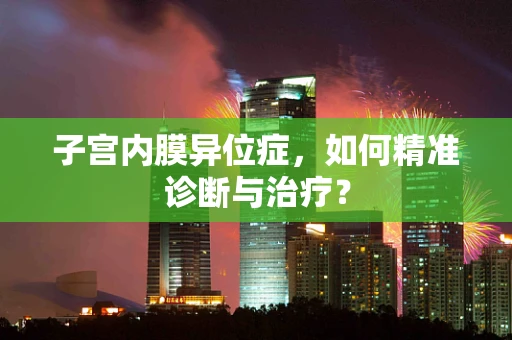 子宫内膜异位症，如何精准诊断与治疗？