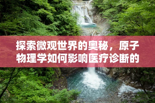 探索微观世界的奥秘，原子物理学如何影响医疗诊断的精准性？