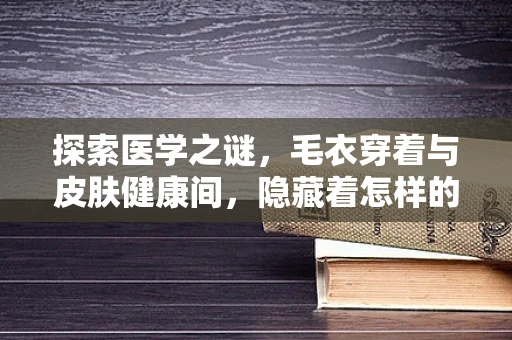 探索医学之谜，毛衣穿着与皮肤健康间，隐藏着怎样的微妙联系？