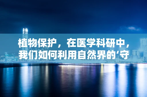 植物保护，在医学科研中，我们如何利用自然界的‘守护者’？
