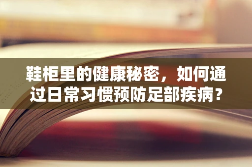 鞋柜里的健康秘密，如何通过日常习惯预防足部疾病？