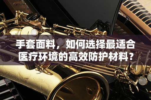 手套面料，如何选择最适合医疗环境的高效防护材料？