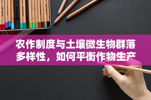 农作制度与土壤微生物群落多样性，如何平衡作物生产与健康？