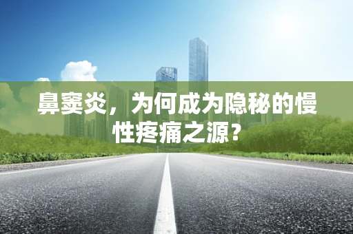 鼻窦炎，为何成为隐秘的慢性疼痛之源？