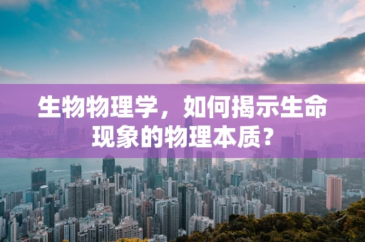 生物物理学，如何揭示生命现象的物理本质？