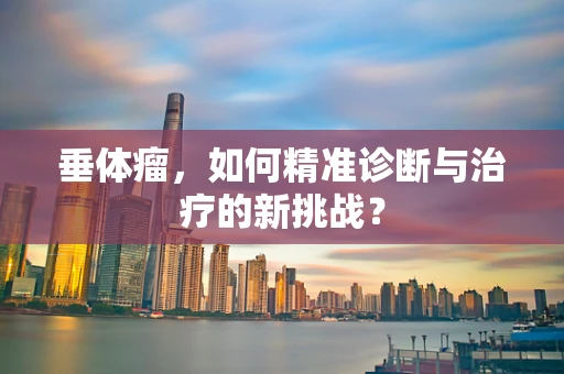 垂体瘤，如何精准诊断与治疗的新挑战？