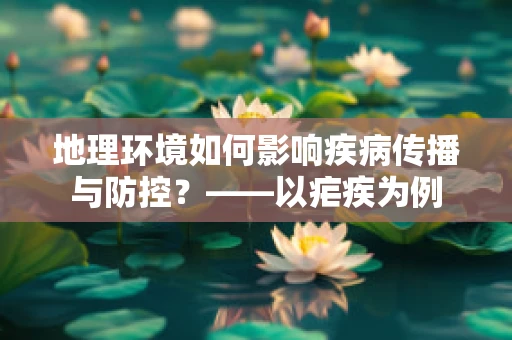 地理环境如何影响疾病传播与防控？——以疟疾为例