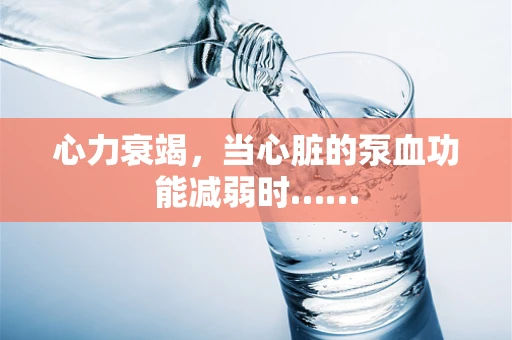 心力衰竭，当心脏的泵血功能减弱时……