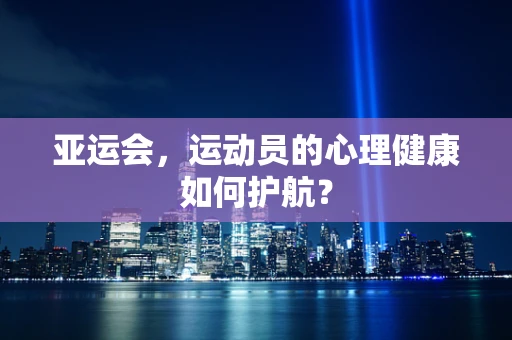 亚运会，运动员的心理健康如何护航？
