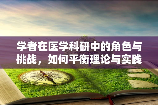 学者在医学科研中的角色与挑战，如何平衡理论与实践？