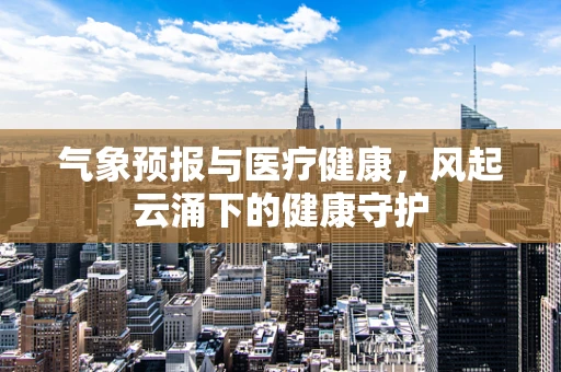 气象预报与医疗健康，风起云涌下的健康守护