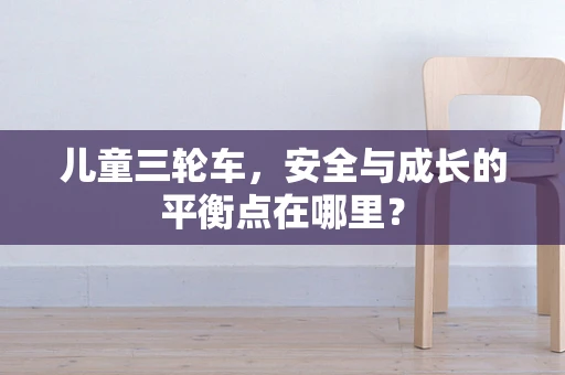 儿童三轮车，安全与成长的平衡点在哪里？