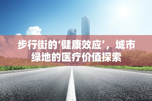 步行街的‘健康效应’，城市绿地的医疗价值探索