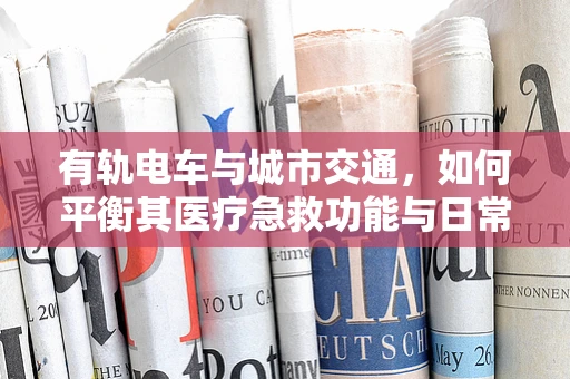有轨电车与城市交通，如何平衡其医疗急救功能与日常通勤需求？