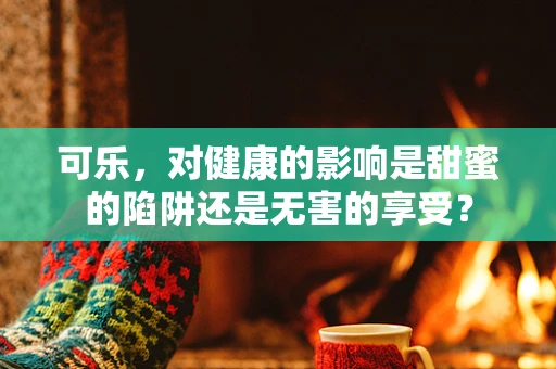 可乐，对健康的影响是甜蜜的陷阱还是无害的享受？