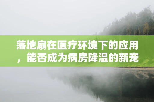 落地扇在医疗环境下的应用，能否成为病房降温的新宠？