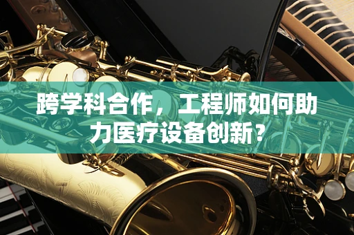 跨学科合作，工程师如何助力医疗设备创新？