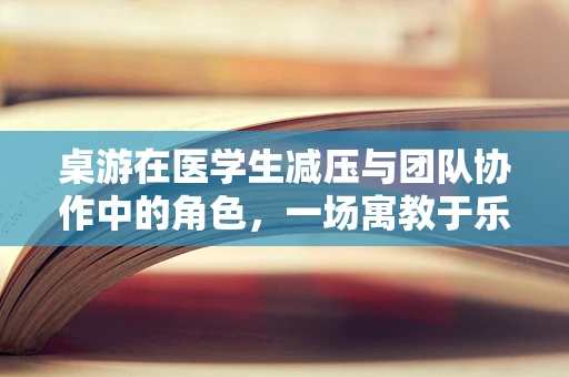 桌游在医学生减压与团队协作中的角色，一场寓教于乐的探索