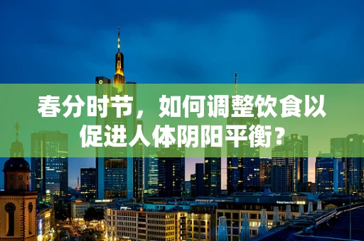 春分时节，如何调整饮食以促进人体阴阳平衡？